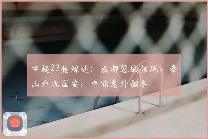 中超23轮综述：成都蓉城领跑，泰山血洗国安，申花意外翻车