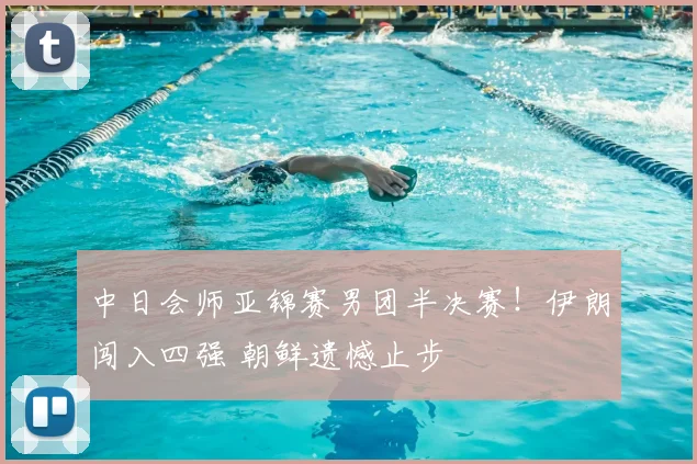 中日会师亚锦赛男团半决赛！伊朗闯入四强 朝鲜遗憾止步