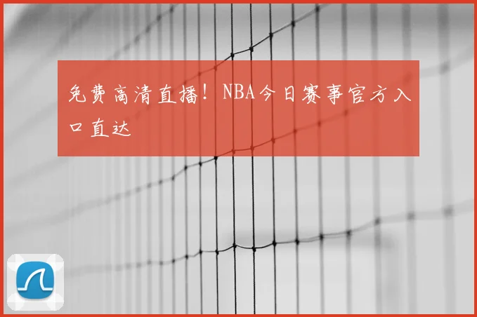 免费高清直播！NBA今日赛事官方入口直达