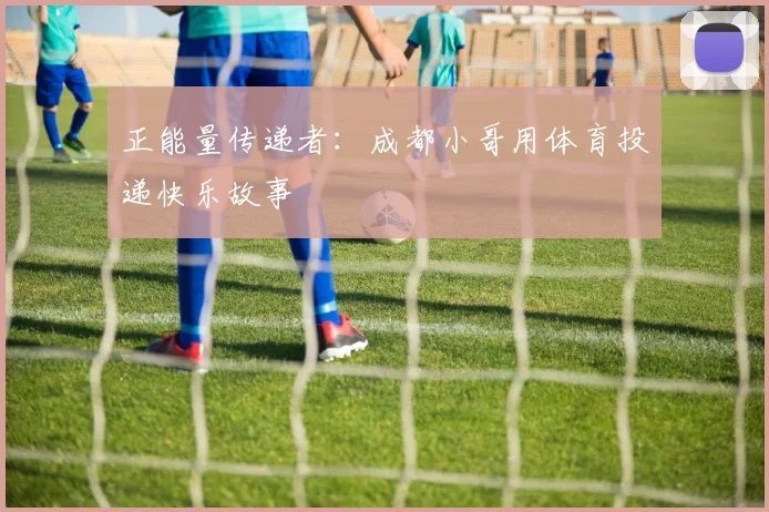 正能量传递者:成都小哥用体育投递快乐故事