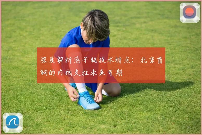 深度解析范子铭技术特点：北京首钢的内线支柱未来可期