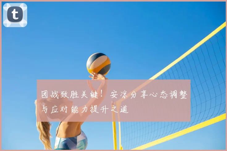 团战致胜关键！安凉分享心态调整与应对能力提升之道