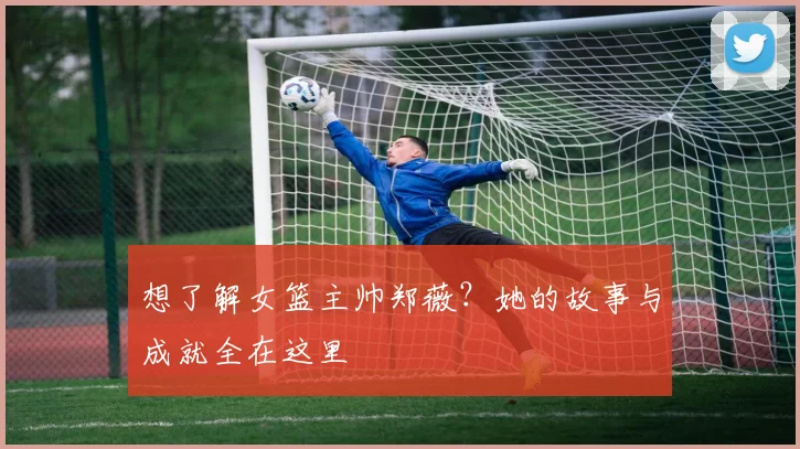 想了解女篮主帅郑薇？她的故事与成就全在这里