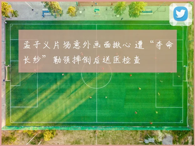 孟子义片场意外画面揪心 遭“夺命长纱”勒颈摔倒后送医检查