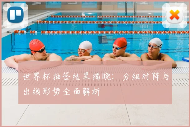 世界杯抽签结果揭晓：分组对阵与出线形势全面解析