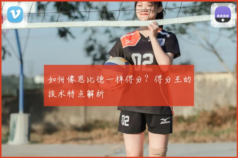 如何像恩比德一样得分?得分王的技术特点解析