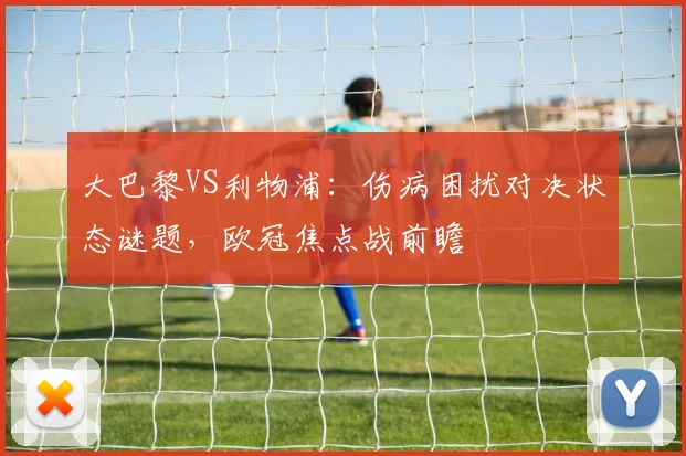 大巴黎VS利物浦：伤病困扰对决状态谜题，欧冠焦点战前瞻