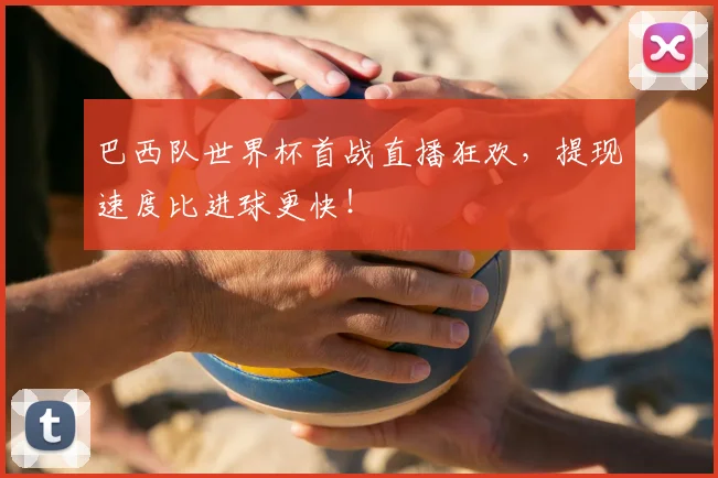 巴西队世界杯首战直播狂欢，提现速度比进球更快！