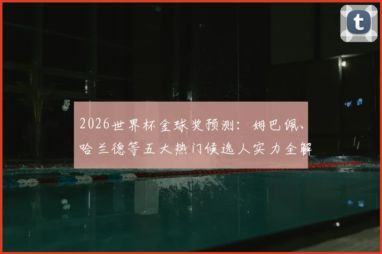 2026世界杯金球奖预测：姆巴佩、哈兰德等五大热门候选人实力全解析