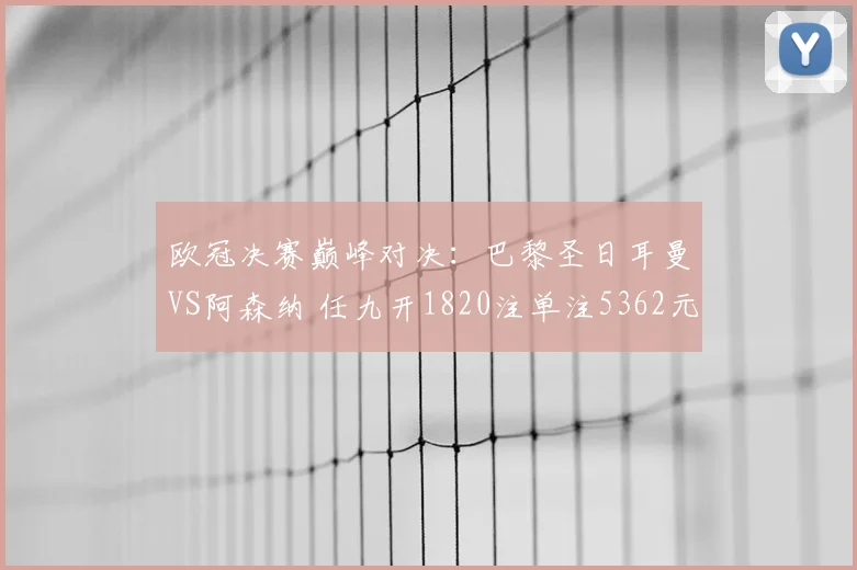 欧冠决赛巅峰对决：巴黎圣日耳曼VS阿森纳 任九开1820注单注5362元