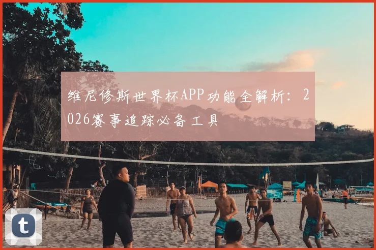 维尼修斯世界杯APP功能全解析：2026赛事追踪必备工具