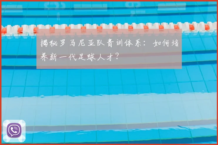 揭秘罗马尼亚队青训体系:如何培养新一代足球人才?