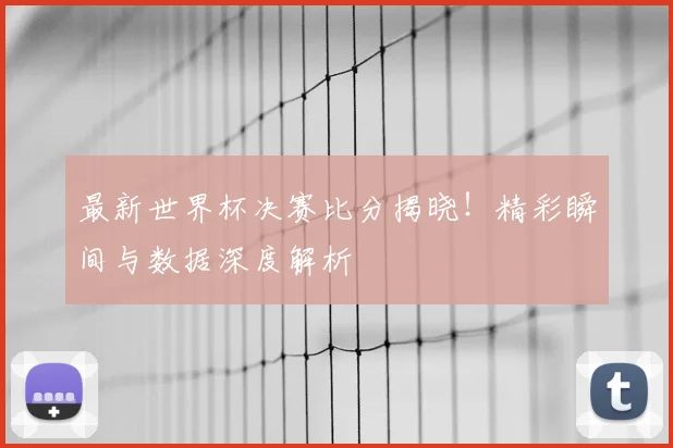 最新世界杯决赛比分揭晓！精彩瞬间与数据深度解析