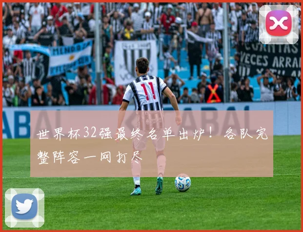 世界杯32强最终名单出炉！各队完整阵容一网打尽