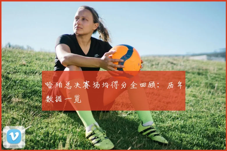 哈珀总决赛场均得分全回顾：历年数据一览