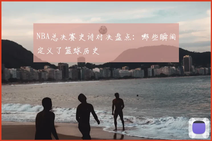 NBA总决赛史诗对决盘点：哪些瞬间定义了篮球历史