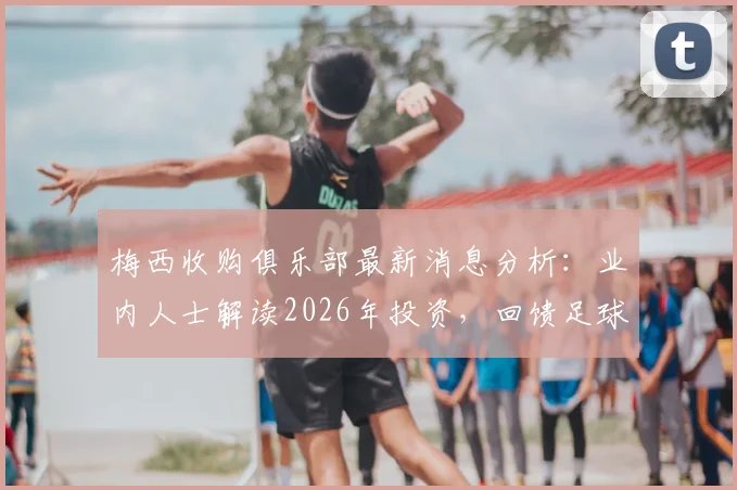 梅西收购俱乐部最新消息分析：业内人士解读2026年投资，回馈足球事业或面临亏损，亏损如同日常喝咖啡