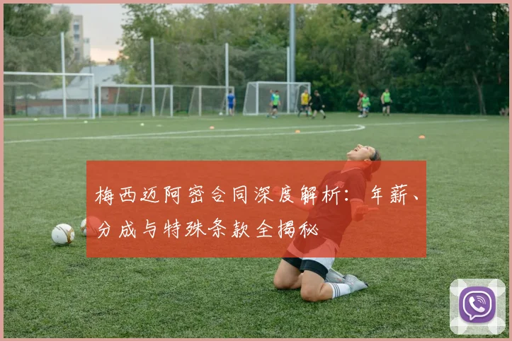 梅西迈阿密合同深度解析：年薪、分成与特殊条款全揭秘