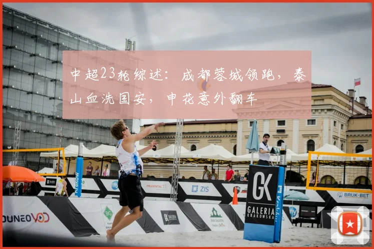 中超23轮综述：成都蓉城领跑，泰山血洗国安，申花意外翻车