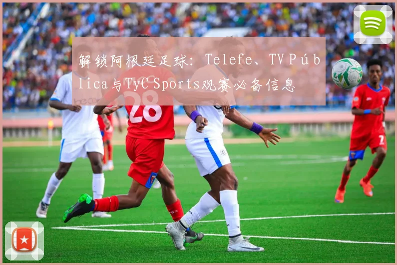 解锁阿根廷足球:Telefe、TV Pública与TyC Sports观赛必备信息