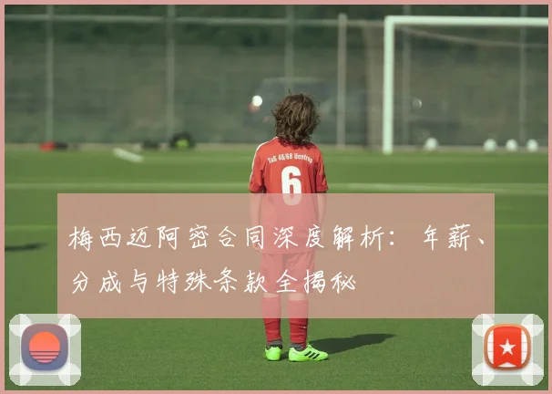 梅西迈阿密合同深度解析：年薪、分成与特殊条款全揭秘