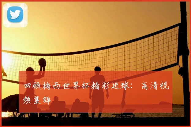 回顾梅西世界杯精彩进球：高清视频集锦