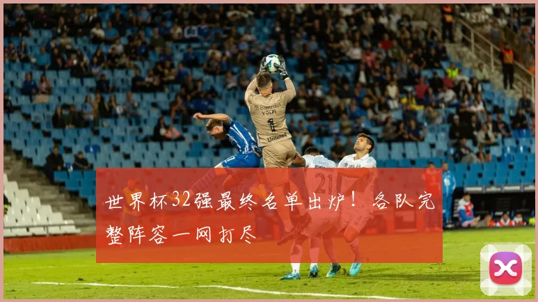 世界杯32强最终名单出炉!各队完整阵容一网打尽
