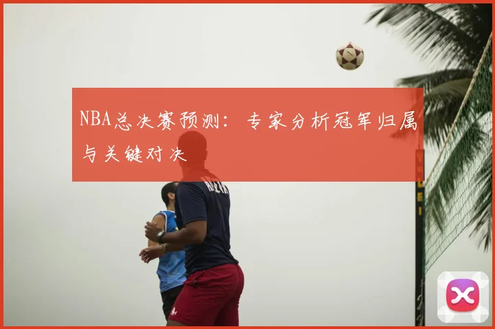 NBA总决赛预测:专家分析冠军归属与关键对决