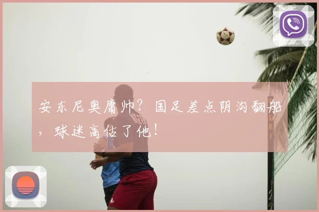 安东尼奥庸帅？国足差点阴沟翻船，球迷高估了他！